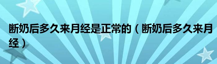 斷奶后多久來月經(jīng)是正常的（斷奶后多久來月經(jīng)）