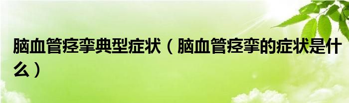 腦血管痙攣典型癥狀（腦血管痙攣的癥狀是什么）