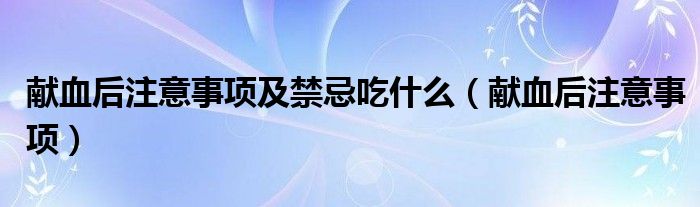 獻血后注意事項及禁忌吃什么（獻血后注意事項）