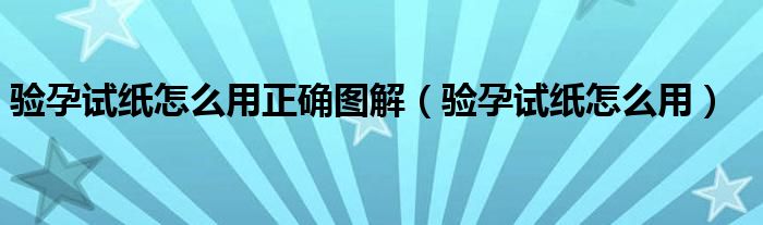 驗(yàn)孕試紙?jiān)趺从谜_圖解（驗(yàn)孕試紙?jiān)趺从茫? /></span>
		<span id=