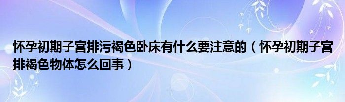 懷孕初期子宮排污褐色臥床有什么要注意的（懷孕初期子宮排褐色物體怎么回事）