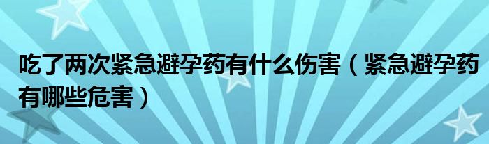 吃了兩次緊急避孕藥有什么傷害（緊急避孕藥有哪些危害）