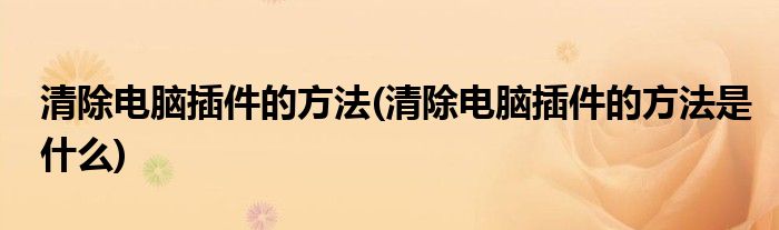 清除電腦插件的方法(清除電腦插件的方法是什么)