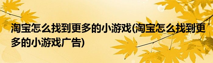 淘寶怎么找到更多的小游戲(淘寶怎么找到更多的小游戲廣告)