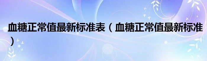 血糖正常值最新標(biāo)準(zhǔn)表（血糖正常值最新標(biāo)準(zhǔn)）