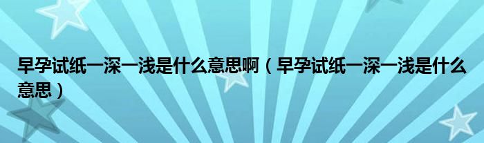 早孕試紙一深一淺是什么意思?。ㄔ缭性嚰堃簧钜粶\是什么意思）