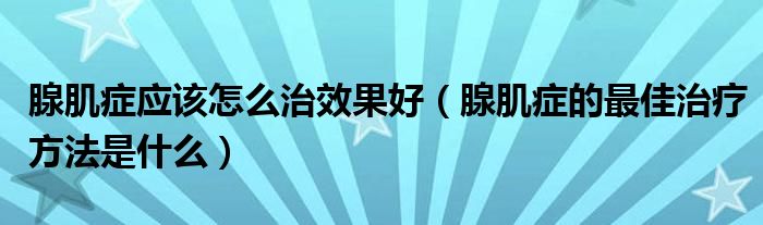 腺肌癥應(yīng)該怎么治效果好（腺肌癥的最佳治療方法是什么）