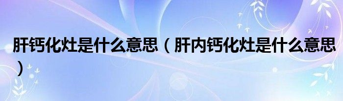 肝鈣化灶是什么意思（肝內(nèi)鈣化灶是什么意思）