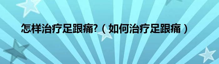 怎樣治療足跟痛?（如何治療足跟痛）