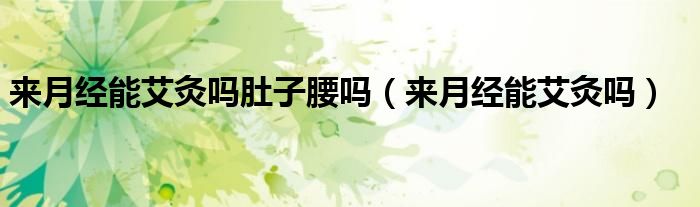 來(lái)月經(jīng)能艾灸嗎肚子腰嗎（來(lái)月經(jīng)能艾灸嗎）