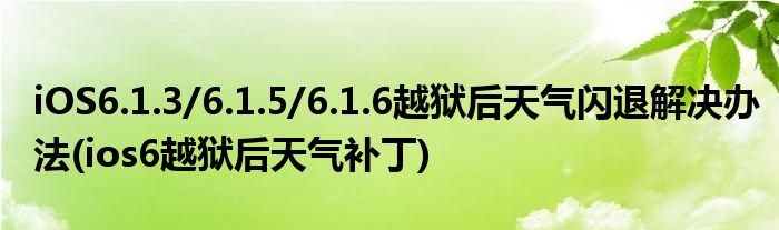 iOS6.1.3/6.1.5/6.1.6越獄后天氣閃退解決辦法(ios6越獄后天氣補(bǔ)丁)