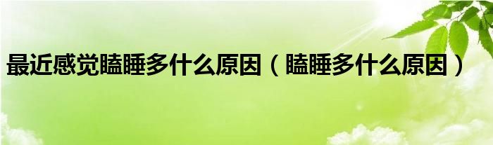 最近感覺(jué)瞌睡多什么原因（瞌睡多什么原因）