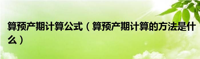 算預產期計算公式（算預產期計算的方法是什么）