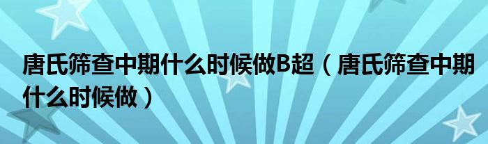 唐氏篩查中期什么時候做B超（唐氏篩查中期什么時候做）