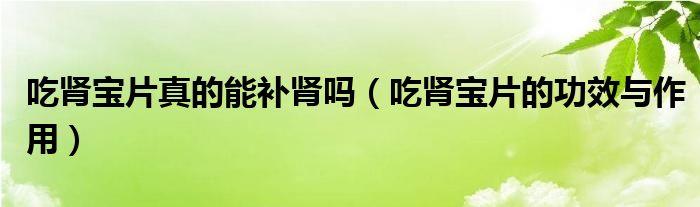 吃腎寶片真的能補(bǔ)腎嗎（吃腎寶片的功效與作用）