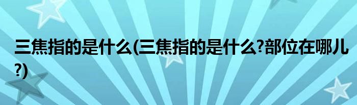 三焦指的是什么(三焦指的是什么?部位在哪兒?)