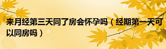 來(lái)月經(jīng)第三天同了房會(huì)懷孕嗎（經(jīng)期第一天可以同房嗎）