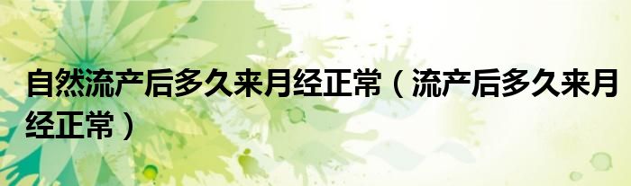 自然流產(chǎn)后多久來(lái)月經(jīng)正常（流產(chǎn)后多久來(lái)月經(jīng)正常）