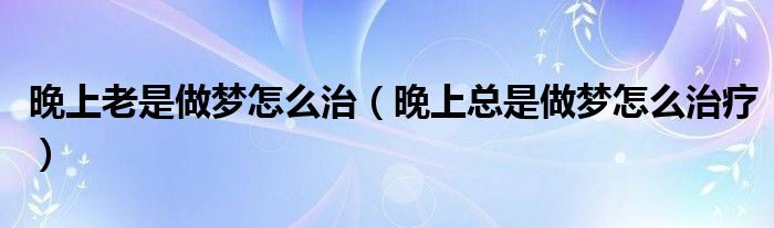 晚上老是做夢(mèng)怎么治（晚上總是做夢(mèng)怎么治療）