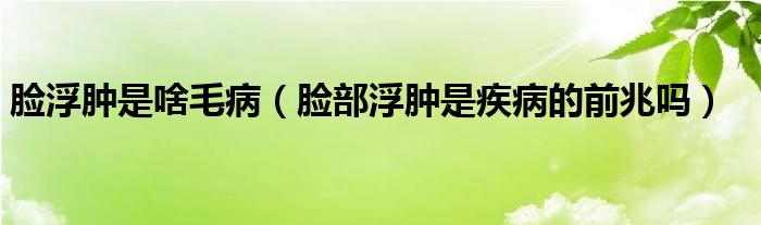 臉浮腫是啥毛?。槻扛∧[是疾病的前兆嗎）