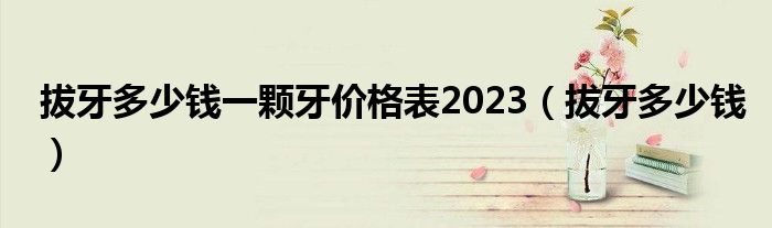 拔牙多少錢一顆牙價(jià)格表2023（拔牙多少錢）