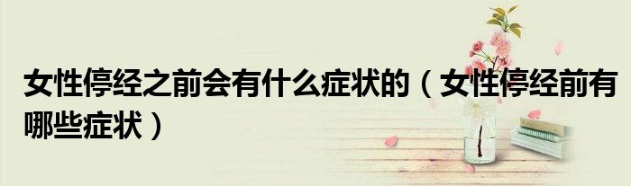 女性停經之前會有什么癥狀的（女性停經前有哪些癥狀）