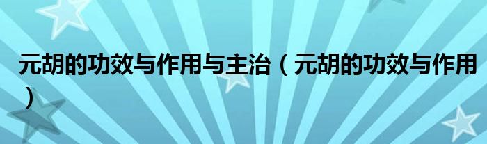 元胡的功效與作用與主治（元胡的功效與作用）