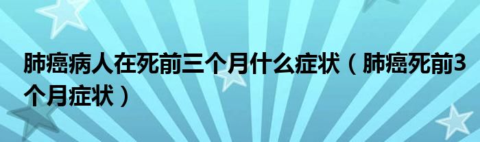 肺癌病人在死前三個月什么癥狀（肺癌死前3個月癥狀）