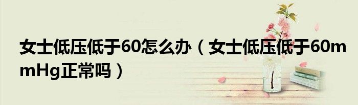 女士低壓低于60怎么辦（女士低壓低于60mmHg正常嗎）