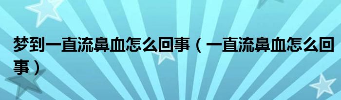 夢(mèng)到一直流鼻血怎么回事（一直流鼻血怎么回事）