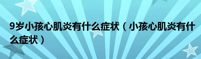 9歲小孩心肌炎有什么癥狀（小孩心肌炎有什么癥狀）