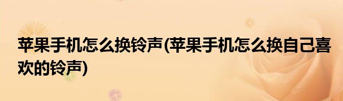 蘋(píng)果手機(jī)怎么換鈴聲(蘋(píng)果手機(jī)怎么換自己喜歡的鈴聲)