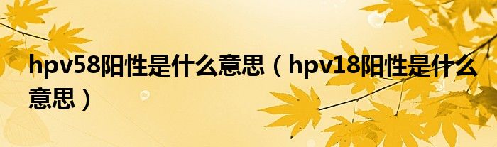 hpv58陽性是什么意思（hpv18陽性是什么意思）