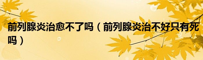 前列腺炎治愈不了嗎（前列腺炎治不好只有死嗎）