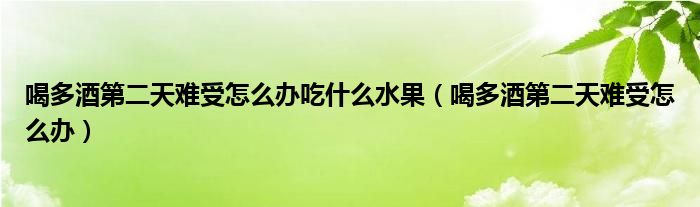 喝多酒第二天難受怎么辦吃什么水果（喝多酒第二天難受怎么辦）