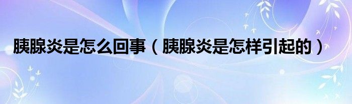 胰腺炎是怎么回事（胰腺炎是怎樣引起的）