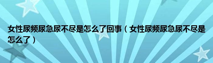 女性尿頻尿急尿不盡是怎么了回事（女性尿頻尿急尿不盡是怎么了）