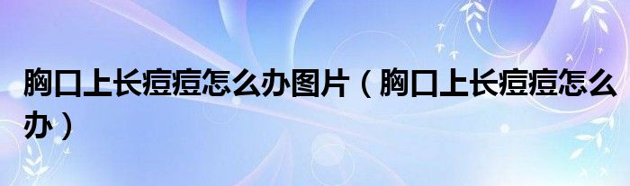 胸口上長痘痘怎么辦圖片（胸口上長痘痘怎么辦）