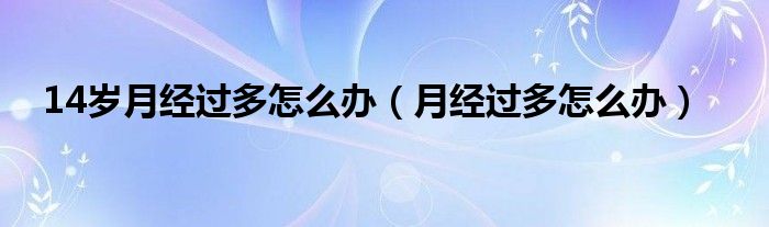 14歲月經(jīng)過多怎么辦（月經(jīng)過多怎么辦）