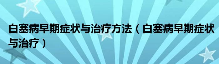 白塞病早期癥狀與治療方法（白塞病早期癥狀與治療）