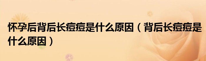 懷孕后背后長(zhǎng)痘痘是什么原因（背后長(zhǎng)痘痘是什么原因）