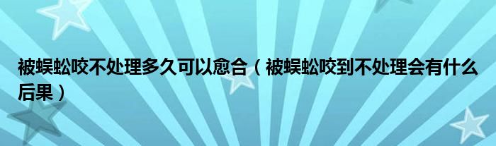 被蜈蚣咬不處理多久可以愈合（被蜈蚣咬到不處理會有什么后果）