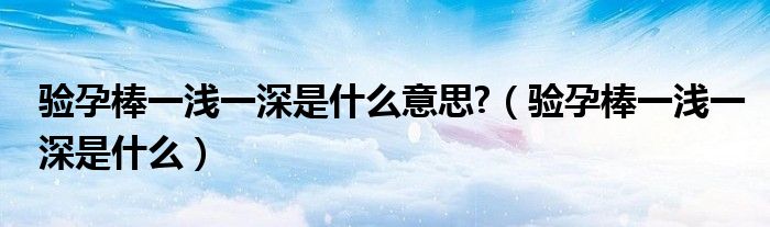 驗孕棒一淺一深是什么意思?（驗孕棒一淺一深是什么）