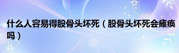 什么人容易得股骨頭壞死（股骨頭壞死會(huì)癱瘓嗎）