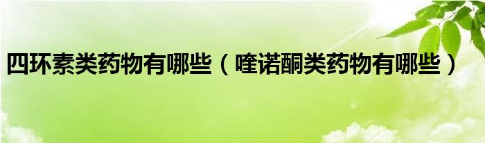 四環(huán)素類藥物有哪些（喹諾酮類藥物有哪些）