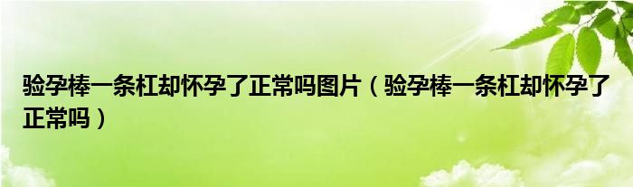 驗(yàn)孕棒一條杠卻懷孕了正常嗎圖片（驗(yàn)孕棒一條杠卻懷孕了正常嗎）