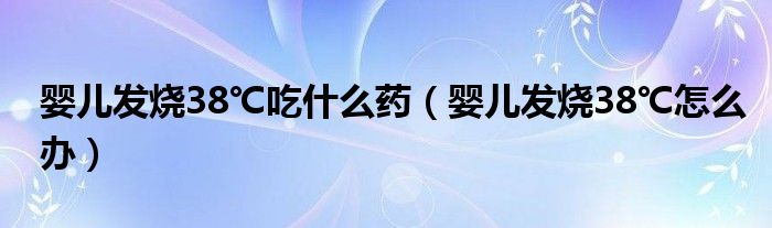 嬰兒發(fā)燒38℃吃什么藥（嬰兒發(fā)燒38℃怎么辦）