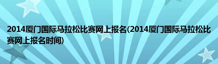 2014廈門(mén)國(guó)際馬拉松比賽網(wǎng)上報(bào)名(2014廈門(mén)國(guó)際馬拉松比賽網(wǎng)上報(bào)名時(shí)間)