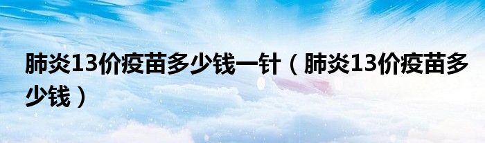 肺炎13價(jià)疫苗多少錢一針（肺炎13價(jià)疫苗多少錢）