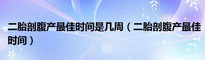 二胎剖腹產(chǎn)最佳時(shí)間是幾周（二胎剖腹產(chǎn)最佳時(shí)間）